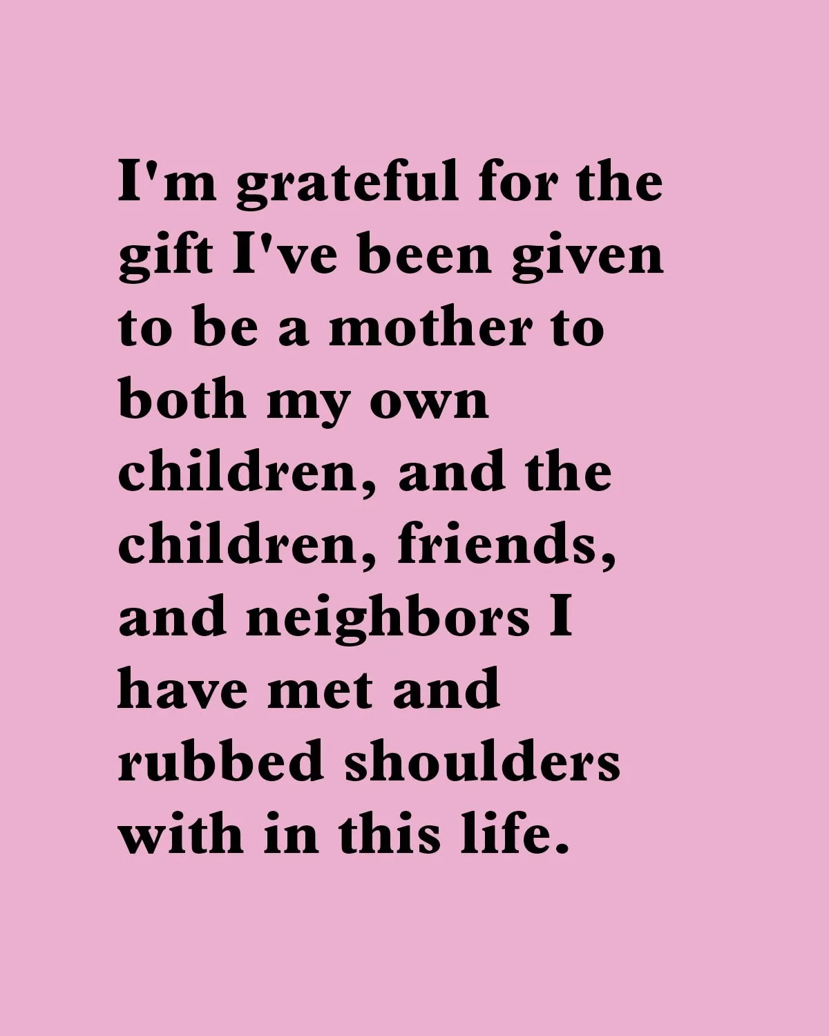 "I'm grateful for the gift I've been given to be a mother to both my own children, and the children, friends, and neighbors I have met and rubbed shoulders with in this life."