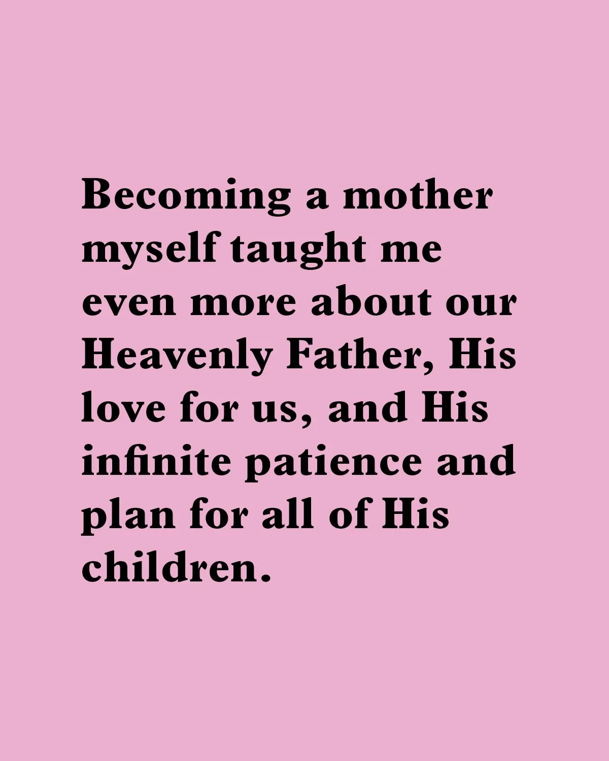 "Becoming a mother myself taught me even more about our Heavenly Father, His love for us, and His infinite patience and plan for all of His children."