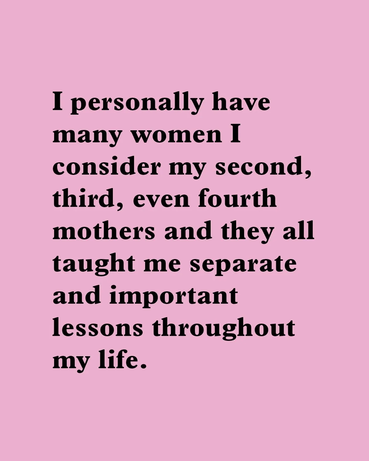 "I personally have many women I consider my second, third, even fourth mothers and they all taught me separate and important lessons throughout my life."