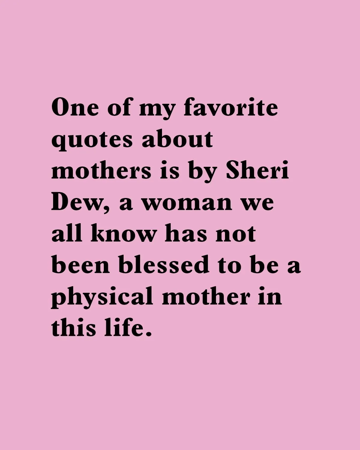 "One of my favorite quotes about mothers is by Sheri Dew, a woman we all know has not been blessed to be a physical mother in this life."