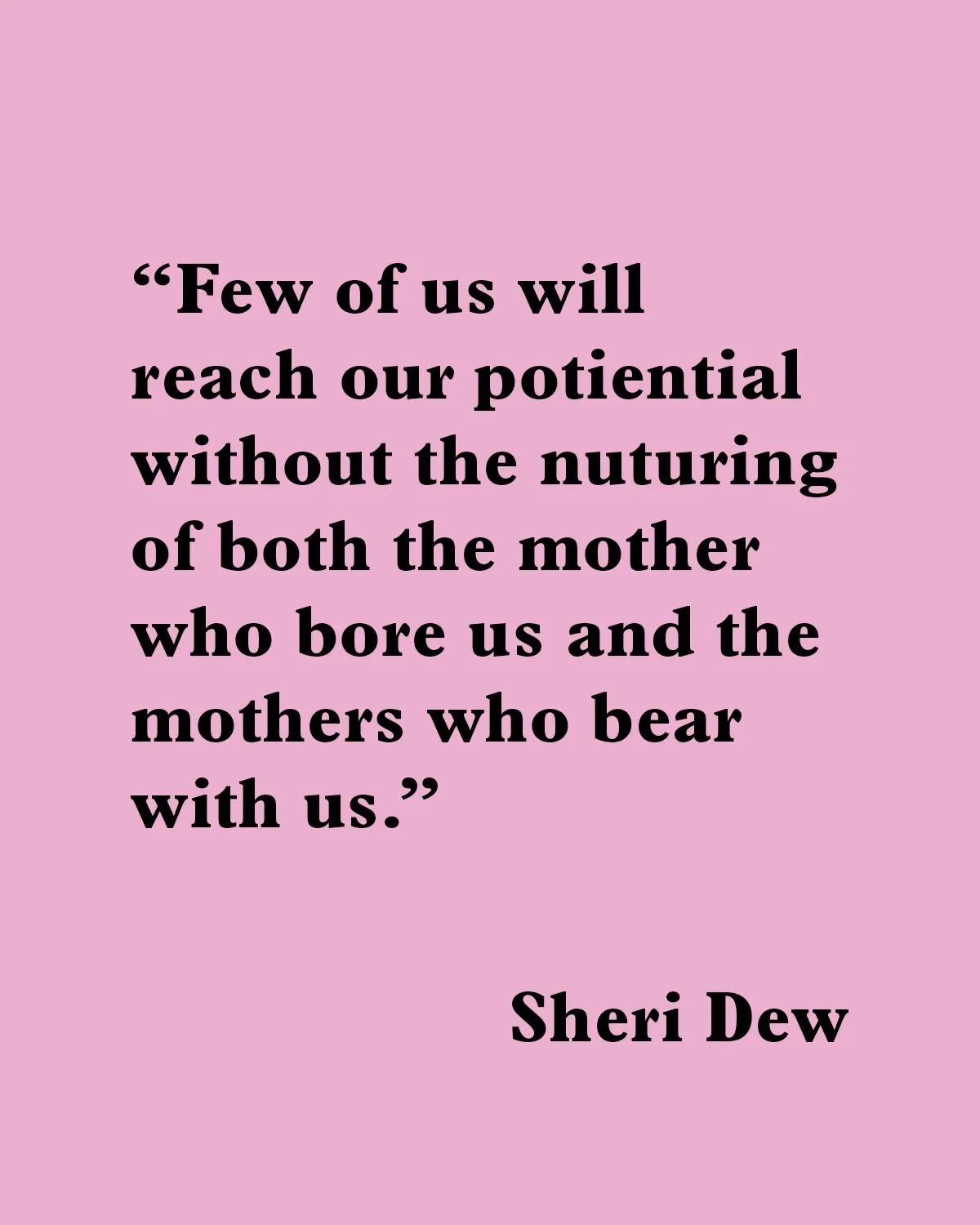 Quote from Sheri Dew: "Few of us will reach our potential without the nurturing of both the mother who bore us and the mothers who bear with us."