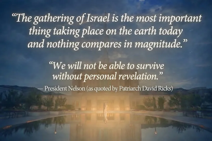 Quote over a temple: "The gathering of Israel is the most important thing taking place on the earth today and nothing compares in magnitude." "We will not be able to survive without personal revelation." — President Nelson, as quoted by Patriarch David Ricks.